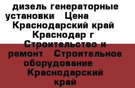 дизель генераторные установки › Цена ­ 1 000 - Краснодарский край, Краснодар г. Строительство и ремонт » Строительное оборудование   . Краснодарский край